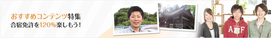 おすすめコンテンツ特集 合宿免許を120%楽しもう！